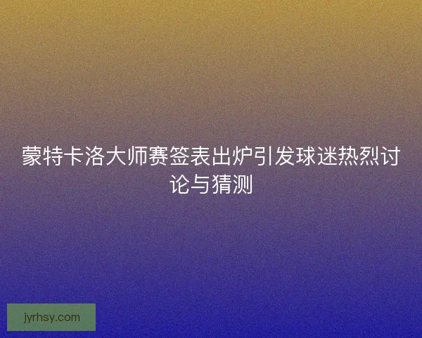 蒙特卡洛大师赛签表出炉引发球迷热烈讨论与猜测 蒙特卡洛大师赛签表出炉引发球迷热烈讨论与猜测