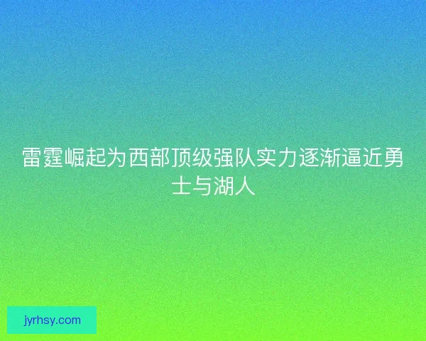 雷霆崛起为西部顶级强队实力逐渐逼近勇士与湖人 雷霆崛起为西部顶级强队实力逐渐逼近勇士与湖人