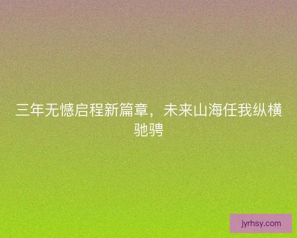 三年无憾启程新篇章,未来山海任我纵横驰骋 三年无憾启程新篇章,未来山海任我纵横驰骋
