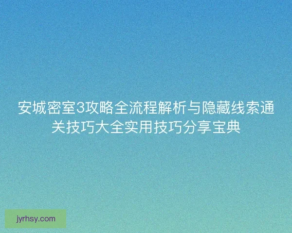 安城密室3攻略全流程解析与隐藏线索通关技巧大全实用技巧分享宝典