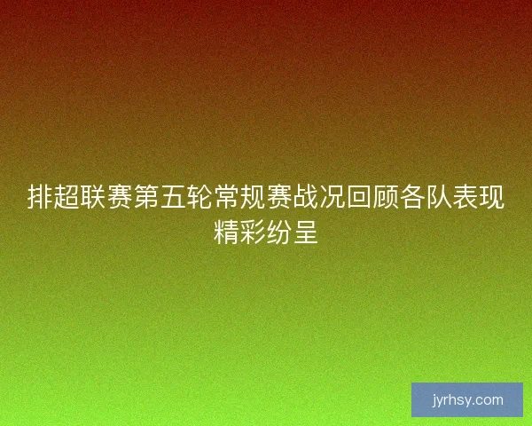 排超联赛第五轮常规赛战况回顾各队表现精彩纷呈 排超联赛第五轮常规赛战况回顾各队表现精彩纷呈