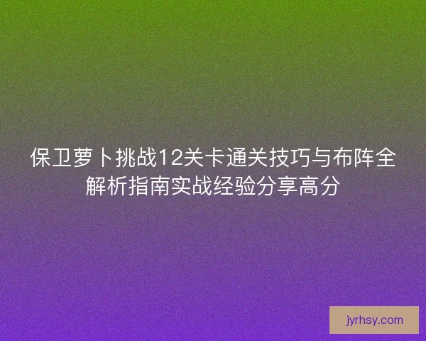 保卫萝卜挑战12关卡通关技巧与布阵全解析指南实战经验分享高分