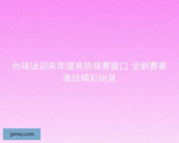 台球迷迎来年度高热观赛窗口 全新赛事激战精彩纷呈