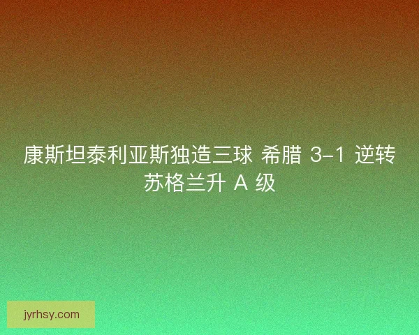 康斯坦泰利亚斯独造三球 希腊 3-1 逆转苏格兰升 A 级