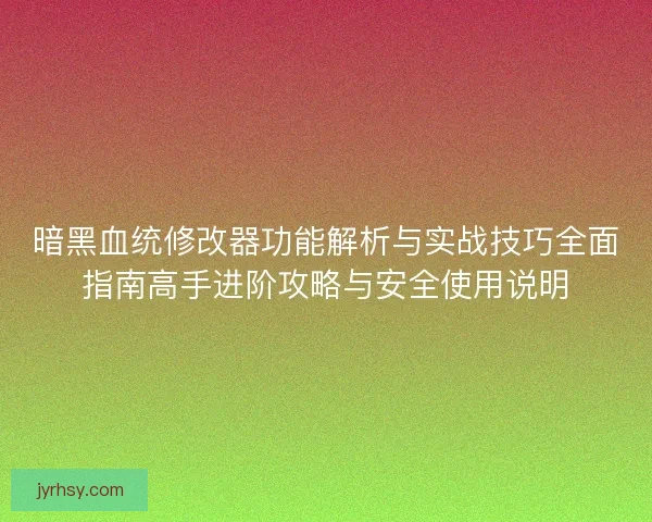 暗黑血统修改器功能解析与实战技巧全面指南高手进阶攻略与安全使用说明 暗黑血统修改器功能解析与实战技巧全面指南高手进阶攻略与安全使用说明