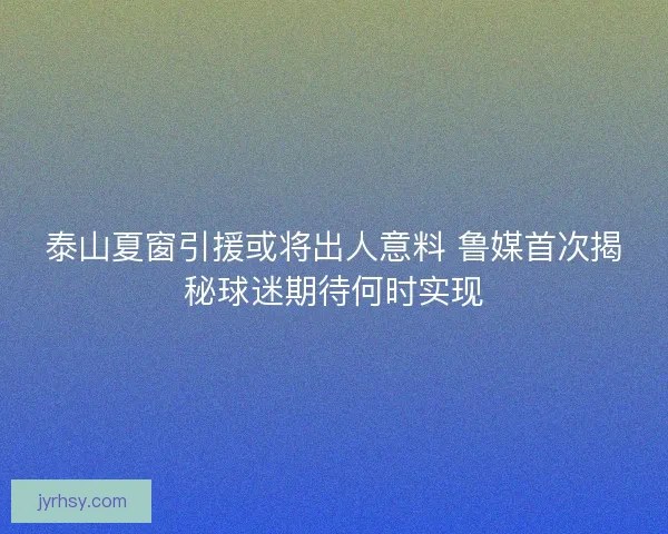 泰山夏窗引援或将出人意料 鲁媒首次揭秘球迷期待何时实现