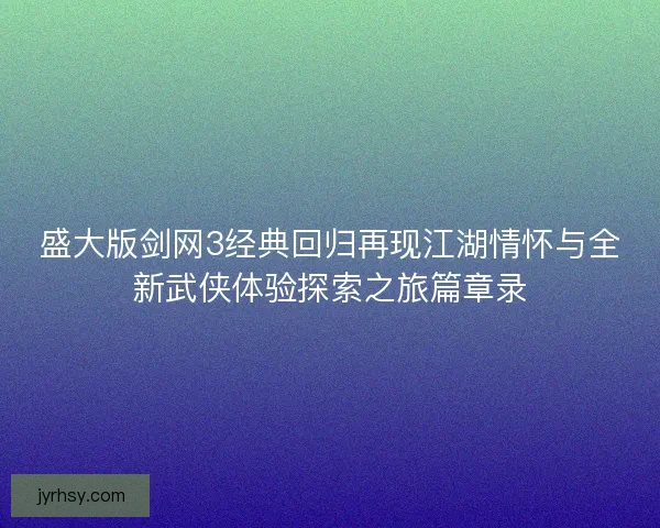 盛大版剑网3经典回归再现江湖情怀与全新武侠体验探索之旅篇章录