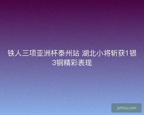 铁人三项亚洲杯泰州站 湖北小将斩获1银3铜精彩表现