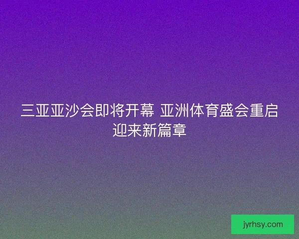三亚亚沙会即将开幕 亚洲体育盛会重启迎来新篇章