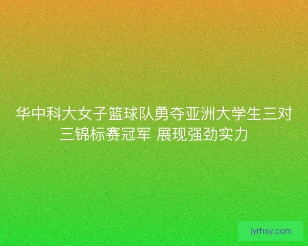 华中科大女子篮球队勇夺亚洲大学生三对三锦标赛冠军 展现强劲实力