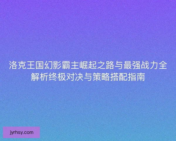 洛克王国幻影霸主崛起之路与最强战力全解析终极对决与策略搭配指南