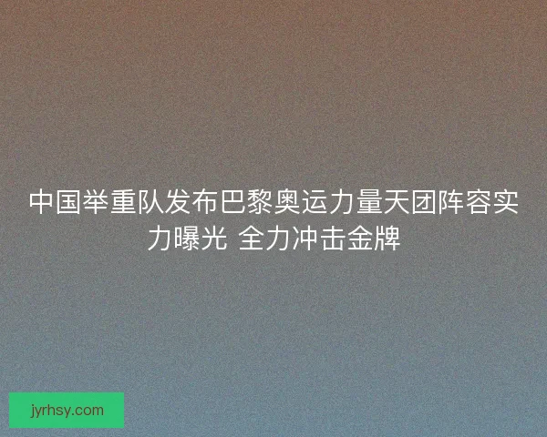 中国举重队发布巴黎奥运力量天团阵容实力曝光 全力冲击金牌
