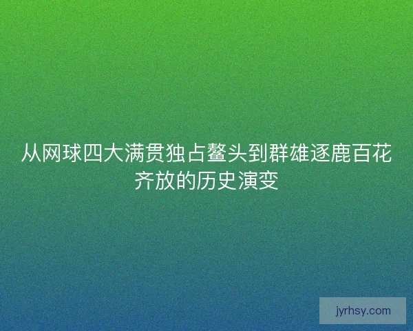 从网球四大满贯独占鳌头到群雄逐鹿百花齐放的历史演变 从网球四大满贯独占鳌头到群雄逐鹿百花齐放的历史演变