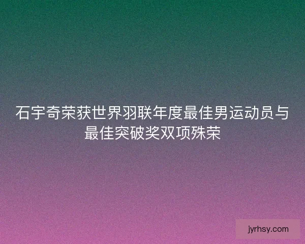 石宇奇荣获世界羽联年度最佳男运动员与最佳突破奖双项殊荣
