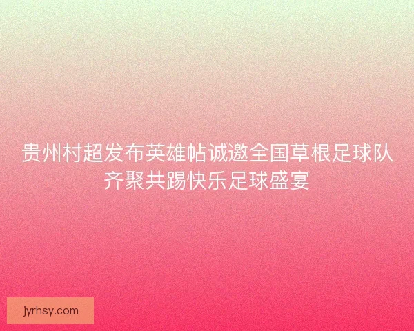 贵州村超发布英雄帖诚邀全国草根足球队齐聚共踢快乐足球盛宴 贵州村超发布英雄帖诚邀全国草根足球队齐聚共踢快乐足球盛宴