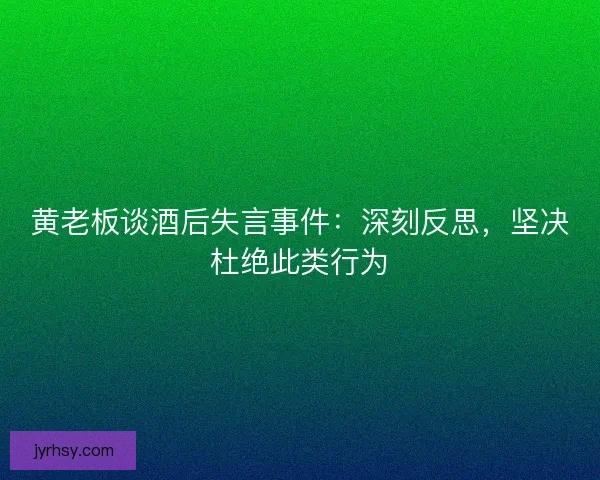 黄老板谈酒后失言事件:深刻反思,坚决杜绝此类行为 黄老板谈酒后失言事件:深刻反思,坚决杜绝此类行为