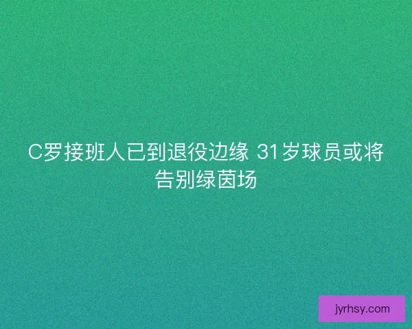 C罗接班人已到退役边缘 31岁球员或将告别绿茵场
