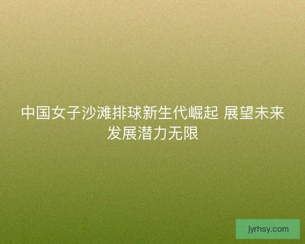 中国女子沙滩排球新生代崛起 展望未来发展潜力无限