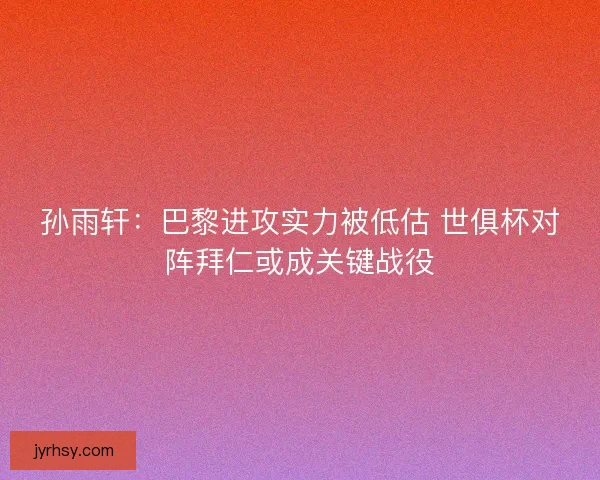 孙雨轩：巴黎进攻实力被低估 世俱杯对阵拜仁或成关键战役