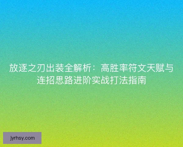 放逐之刃出装全解析：高胜率符文天赋与连招思路进阶实战打法指南