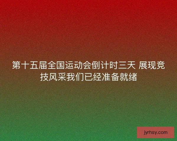 第十五届全国运动会倒计时三天 展现竞技风采我们已经准备就绪