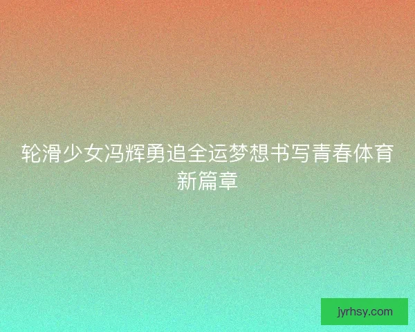 轮滑少女冯辉勇追全运梦想书写青春体育新篇章