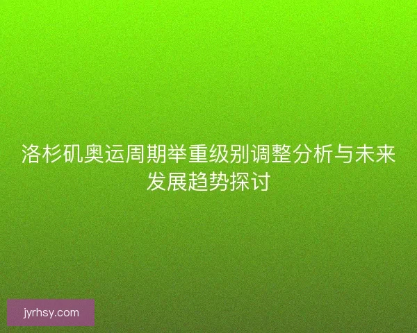 洛杉矶奥运周期举重级别调整分析与未来发展趋势探讨 洛杉矶奥运周期举重级别调整分析与未来发展趋势探讨