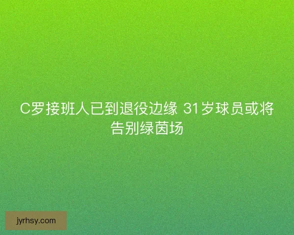 C罗接班人已到退役边缘 31岁球员或将告别绿茵场