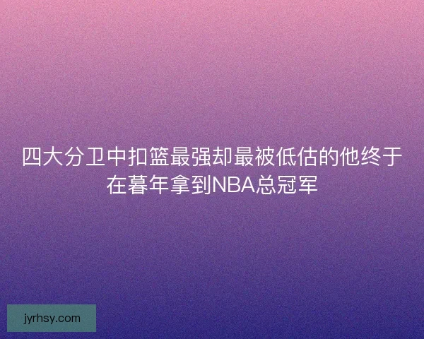 四大分卫中扣篮最强却最被低估的他终于在暮年拿到NBA总冠军