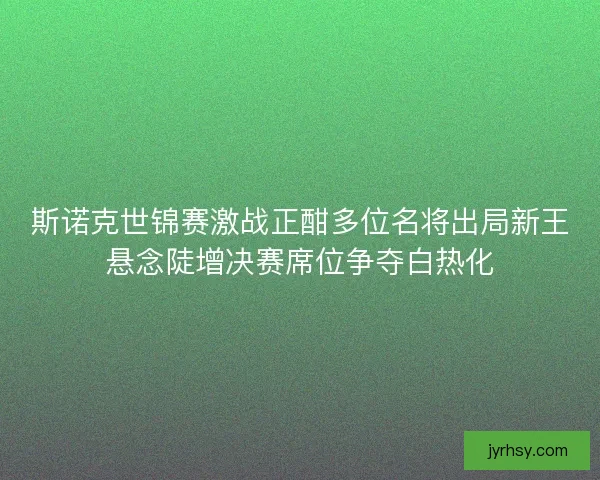 斯诺克世锦赛激战正酣多位名将出局新王悬念陡增决赛席位争夺白热化