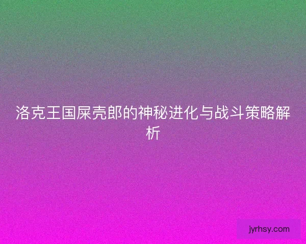 洛克王国屎壳郎的神秘进化与战斗策略解析