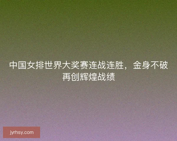 中国女排世界大奖赛连战连胜，金身不破再创辉煌战绩