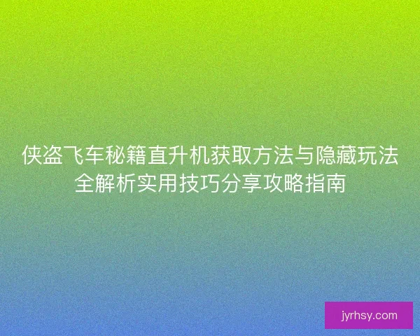 侠盗飞车秘籍直升机获取方法与隐藏玩法全解析实用技巧分享攻略指南 侠盗飞车秘籍直升机获取方法与隐藏玩法全解析实用技巧分享攻略指南